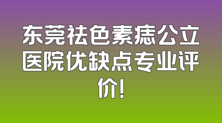 东莞祛色素痣公立医院优缺点专业评价!