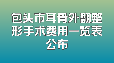 包头市耳骨外翻整形手术费用一览表公布