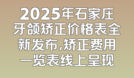 2025年石家庄牙颌矫正价格表全新发布，矫正费用一览表线上呈现