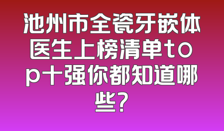 池州市全瓷牙嵌体医生上榜清单top十强你都知道哪些？