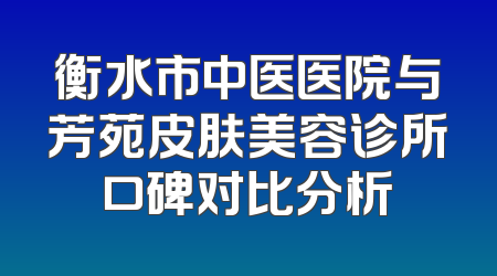衡水市中医医院与芳苑皮肤美容诊所口碑对比分析