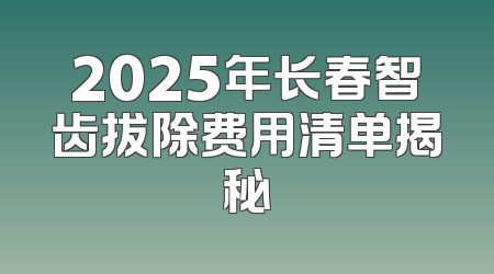 2025年长春智齿拔除费用清单揭秘