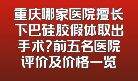 重庆哪家医院擅长下巴硅胶假体取出手术？前五名医院评价及价格一览