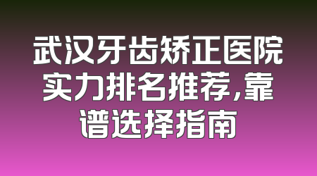 武汉牙齿矫正医院实力排名推荐，靠谱选择指南