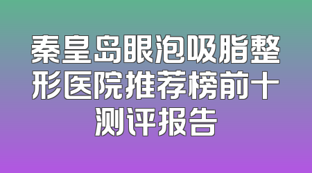秦皇岛眼泡吸脂整形医院推荐榜前十测评报告