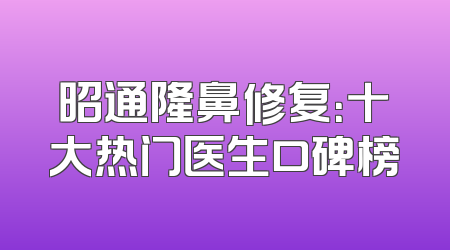 昭通隆鼻修复：十大热门医生口碑榜