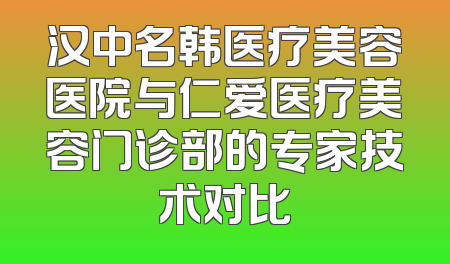 汉中名韩医疗美容医院与仁爱医疗美容门诊部的专家技术对比