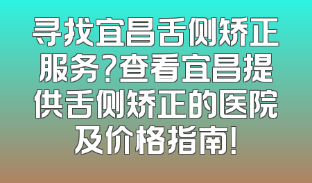 寻找宜昌舌侧矫正服务？查看宜昌提供舌侧矫正的医院及价格指南！