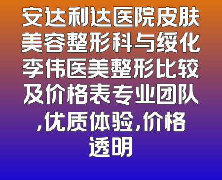 安达利达医院皮肤美容整形科与绥化李伟医美整形比较及价格表专业团队，优质体验，价格透明