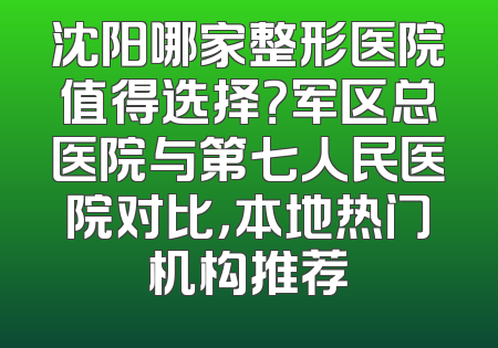 沈阳哪家整形医院值得选择？军区总医院与第七人民医院对比，本地热门机构推荐