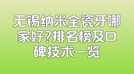 无锡纳米全瓷牙哪家好？排名榜及口碑技术一览