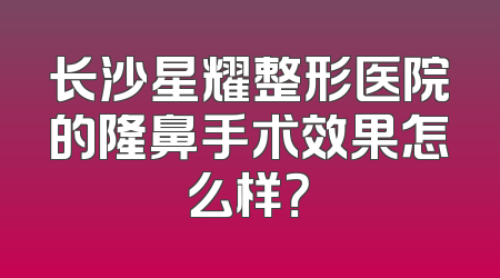长沙星耀整形医院的隆鼻手术效果怎么样？