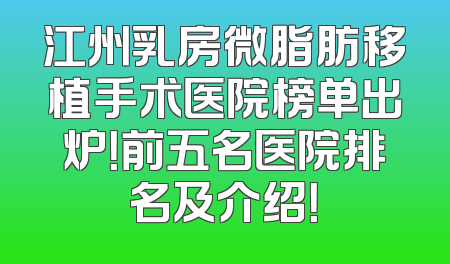 江州乳房微脂肪移植手术医院榜单出炉！前五名医院排名及介绍！