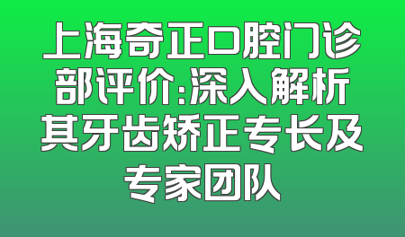 上海奇正口腔门诊部评价：深入解析其牙齿矫正专长及专家团队
