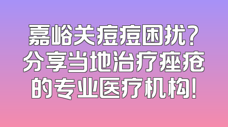 嘉峪关痘痘困扰？分享当地治疗痤疮的专业医疗机构！