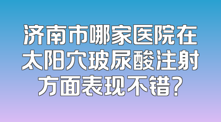 济南市哪家医院在太阳穴玻尿酸注射方面表现不错？