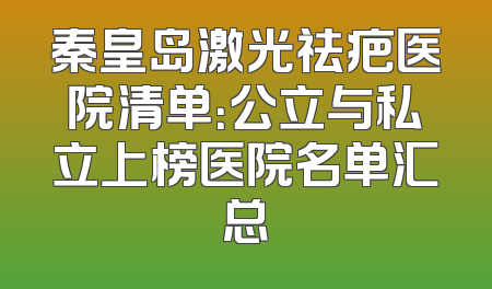 秦皇岛激光祛疤医院清单：公立与私立上榜医院名单汇总