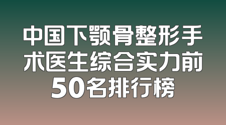 中国下颚骨整形手术医生综合实力前50名排行榜