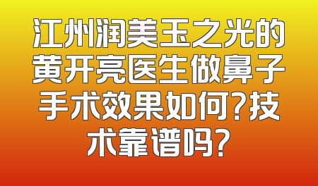 江州润美玉之光的黄开亮医生做鼻子手术效果如何？技术靠谱吗？
