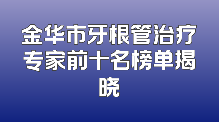 金华市牙根管治疗专家前十名榜单揭晓