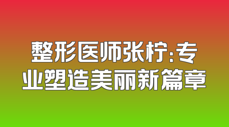 整形医师张柠：专业塑造美丽新篇章