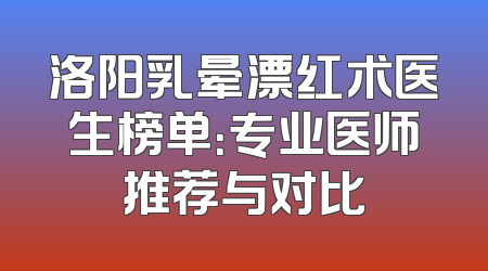 洛阳乳晕漂红术医生榜单：专业医师推荐与对比