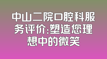 中山二院口腔科服务评价：塑造您理想中的微笑