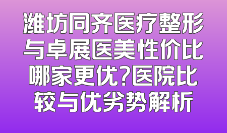 潍坊同齐医疗整形与卓展医美性价比哪家更优？医院比较与优劣势解析