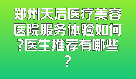 郑州天后医疗美容医院服务体验如何？医生推荐有哪些？