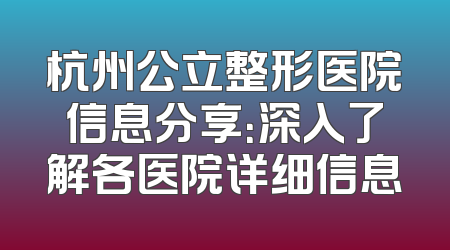 杭州公立整形医院信息分享：深入了解各医院详细信息