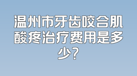 温州市牙齿咬合肌酸疼治疗费用是多少？
