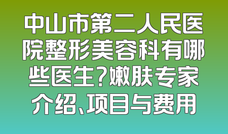 中山市第二人民医院整形美容科有哪些医生？嫩肤专家介绍、项目与费用