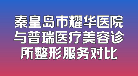 秦皇岛市耀华医院与普瑞医疗美容诊所整形服务对比