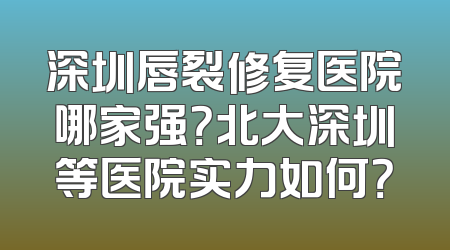 深圳唇裂修复医院哪家强？北大深圳等医院实力如何？
