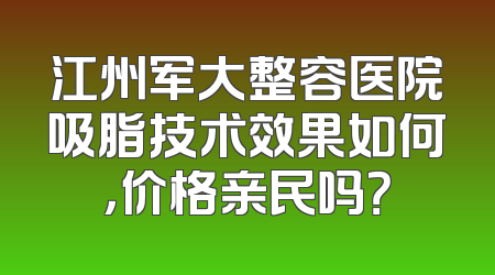 江州军大整容医院吸脂技术效果如何，价格亲民吗？