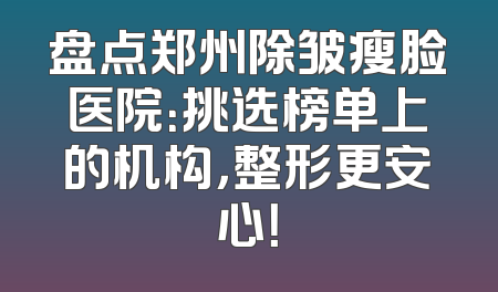 盘点郑州除皱瘦脸医院：挑选榜单上的机构，整形更安心！
