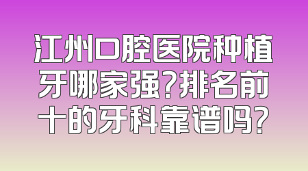 江州口腔医院种植牙哪家强？排名前十的牙科靠谱吗？