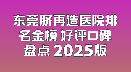 东莞脐再造医院排名金榜 好评口碑盘点 2025版