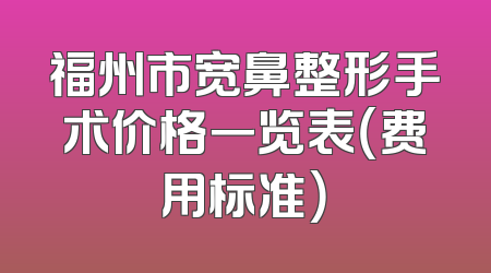 福州市宽鼻整形手术价格一览表（费用标准）