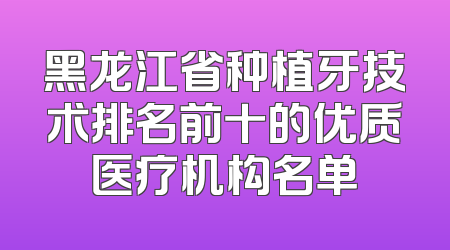 黑龙江省种植牙技术排名前十的优质医疗机构名单