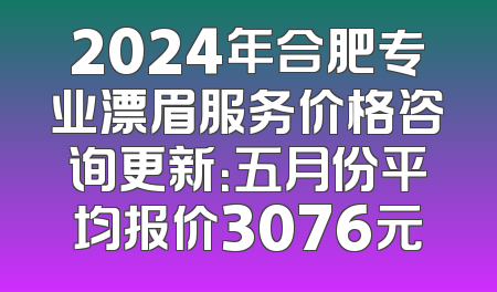 2024年合肥专业漂眉服务价格咨询更新：五月份平均报价3076元