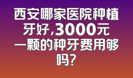 西安哪家医院种植牙好，3000元一颗的种牙费用够吗？
