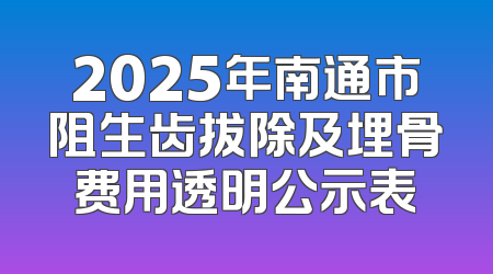 2025年南通市阻生齿拔除及埋骨费用透明公示表