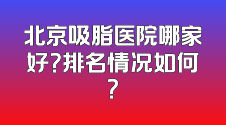北京吸脂医院哪家好？排名情况如何？