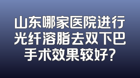 山东哪家医院进行光纤溶脂去双下巴手术效果较好？