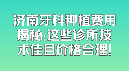 济南牙科种植费用揭秘：这些诊所技术佳且价格合理！