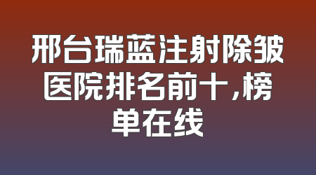 邢台瑞蓝注射除皱医院排名前十，榜单在线