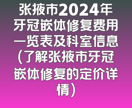 张掖市2024年牙冠嵌体修复费用一览表及科室信息（了解张掖市牙冠嵌体修复的定价详情）