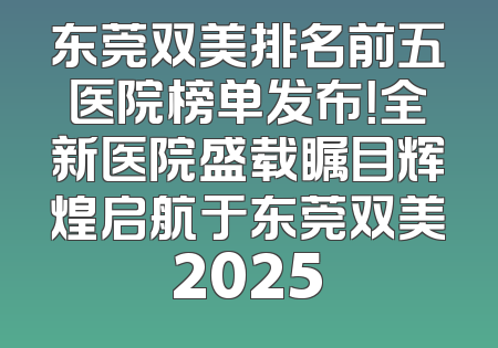 东莞双美排名前五医院榜单发布！全新医院盛载瞩目辉煌启航于东莞双美2025