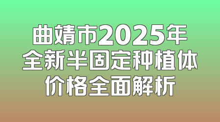 曲靖市2025年全新半固定种植体价格全面解析